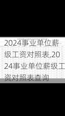 2024事业单位薪级工资对照表,2024事业单位薪级工资对照表查询