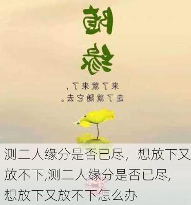 测二人缘分是否已尽，想放下又放不下,测二人缘分是否已尽,想放下又放不下怎么办