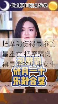 把摩羯伤得最惨的星座女,把摩羯伤得最惨的星座女生