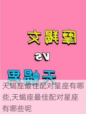 天蝎座最佳配对星座有哪些,天蝎座最佳配对星座有哪些呢