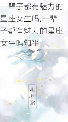 一辈子都有魅力的星座女生吗,一辈子都有魅力的星座女生吗知乎