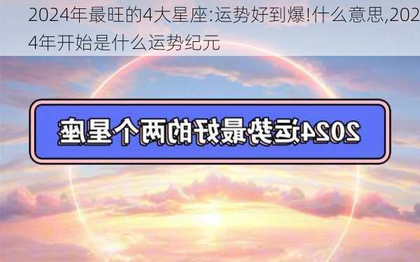 2024年最旺的4大星座:运势好到爆!什么意思,2024年开始是什么运势纪元