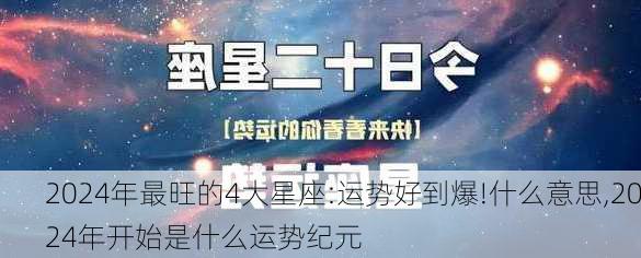 2024年最旺的4大星座:运势好到爆!什么意思,2024年开始是什么运势纪元