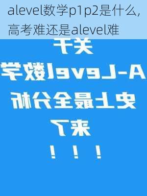 alevel数学p1p2是什么,高考难还是alevel难