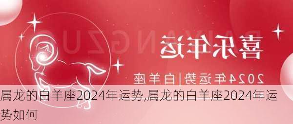 属龙的白羊座2024年运势,属龙的白羊座2024年运势如何