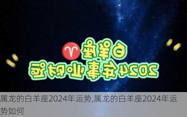 属龙的白羊座2024年运势,属龙的白羊座2024年运势如何