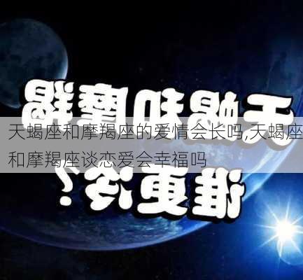 天蝎座和摩羯座的爱情会长吗,天蝎座和摩羯座谈恋爱会幸福吗