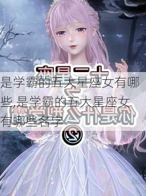 是学霸的五大星座女有哪些,是学霸的五大星座女有哪些名字