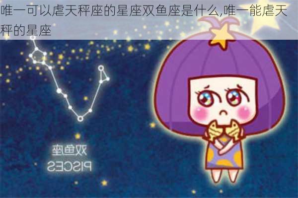 唯一可以虐天秤座的星座双鱼座是什么,唯一能虐天秤的星座