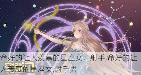 命好的让人羡慕的星座女，射手,命好的让人羡慕的星座女,射手男