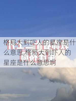 格局大到吓人的星座是什么意思,格局大到吓人的星座是什么意思啊