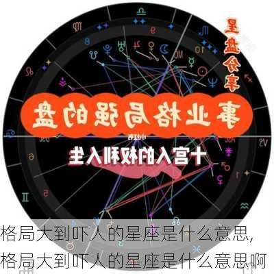 格局大到吓人的星座是什么意思,格局大到吓人的星座是什么意思啊