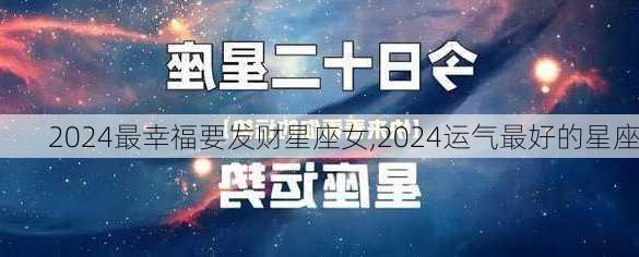 2024最幸福要发财星座女,2024运气最好的星座