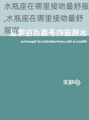 水瓶座在哪里接吻最舒服,水瓶座在哪里接吻最舒服呢