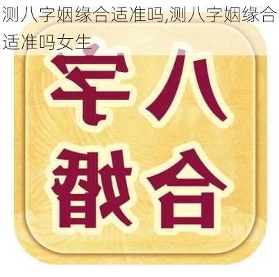 测八字姻缘合适准吗,测八字姻缘合适准吗女生