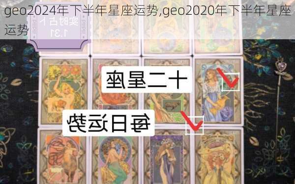 geo2024年下半年星座运势,geo2020年下半年星座运势