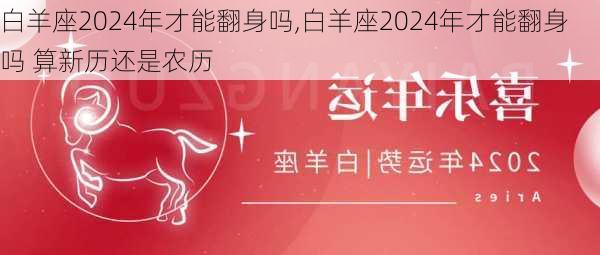 白羊座2024年才能翻身吗,白羊座2024年才能翻身吗 算新历还是农历