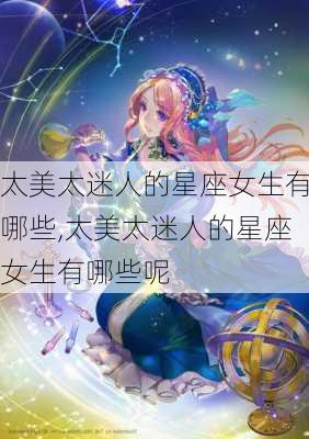 太美太迷人的星座女生有哪些,太美太迷人的星座女生有哪些呢