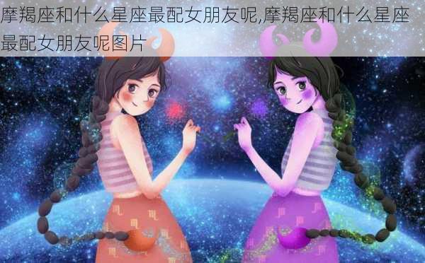 摩羯座和什么星座最配女朋友呢,摩羯座和什么星座最配女朋友呢图片