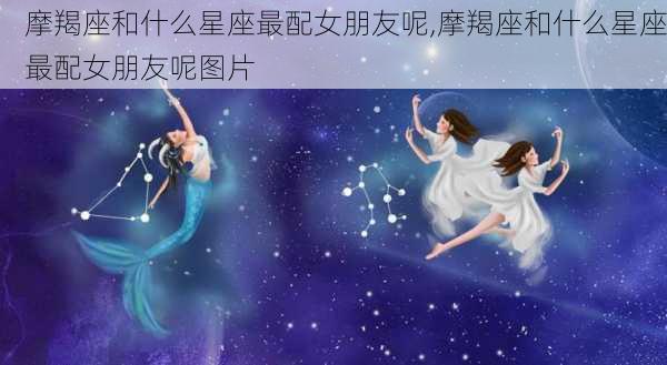 摩羯座和什么星座最配女朋友呢,摩羯座和什么星座最配女朋友呢图片