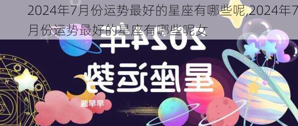 2024年7月份运势最好的星座有哪些呢,2024年7月份运势最好的星座有哪些呢女