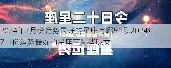 2024年7月份运势最好的星座有哪些呢,2024年7月份运势最好的星座有哪些呢女