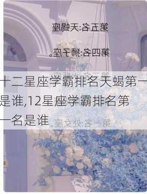 十二星座学霸排名天蝎第一是谁,12星座学霸排名第一名是谁