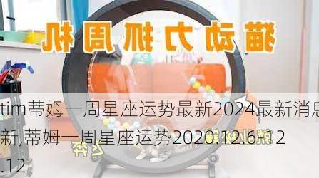 tim蒂姆一周星座运势最新2024最新消息最新,蒂姆一周星座运势2020.12.6-12.12