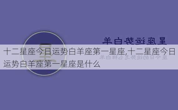 十二星座今日运势白羊座第一星座,十二星座今日运势白羊座第一星座是什么