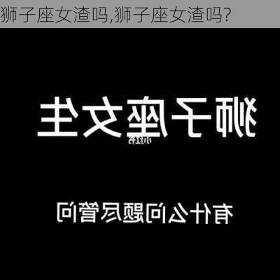 狮子座女渣吗,狮子座女渣吗?