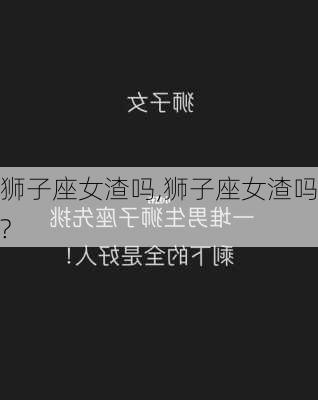 狮子座女渣吗,狮子座女渣吗?