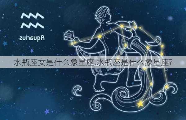 水瓶座女是什么象星座,水瓶座是什么象星座?