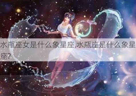 水瓶座女是什么象星座,水瓶座是什么象星座?