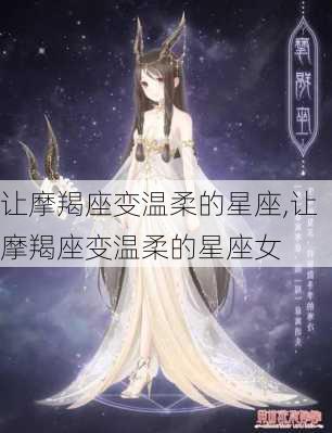 让摩羯座变温柔的星座,让摩羯座变温柔的星座女