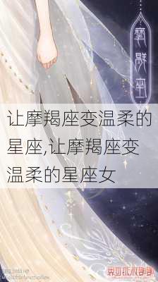 让摩羯座变温柔的星座,让摩羯座变温柔的星座女