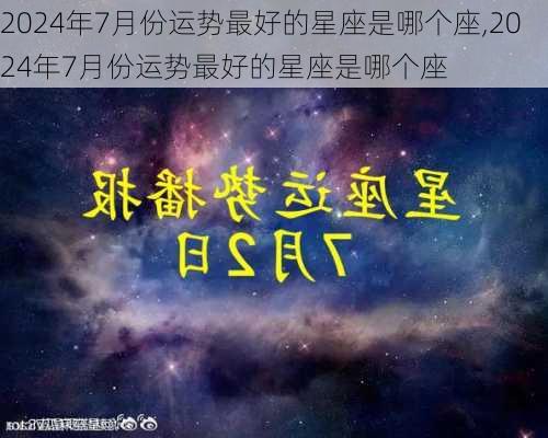 2024年7月份运势最好的星座是哪个座,2024年7月份运势最好的星座是哪个座