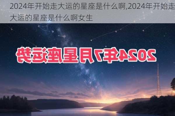 2024年开始走大运的星座是什么啊,2024年开始走大运的星座是什么啊女生