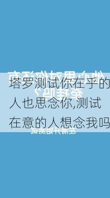 塔罗测试你在乎的人也思念你,测试在意的人想念我吗