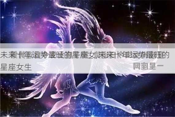 未来十年运势最旺的星座女,未来十年运势最旺的星座女生