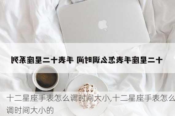 十二星座手表怎么调时间大小,十二星座手表怎么调时间大小的