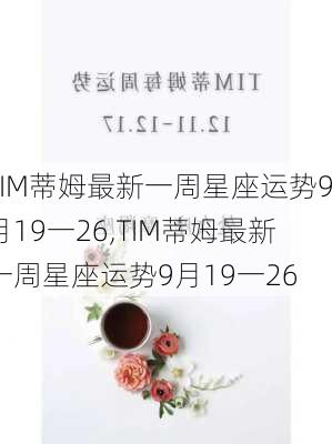 TIM蒂姆最新一周星座运势9月19一26,TIM蒂姆最新一周星座运势9月19一26