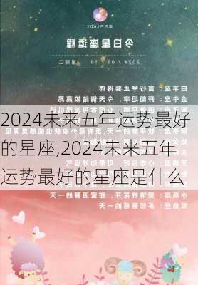 2024未来五年运势最好的星座,2024未来五年运势最好的星座是什么