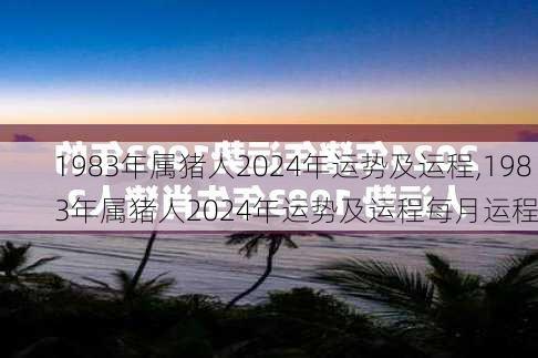 1983年属猪人2024年运势及运程,1983年属猪人2024年运势及运程每月运程