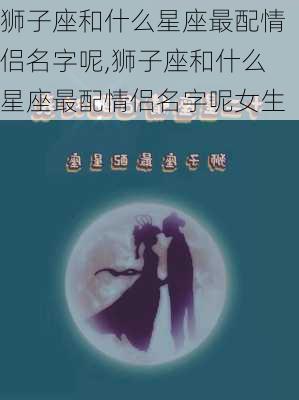 狮子座和什么星座最配情侣名字呢,狮子座和什么星座最配情侣名字呢女生