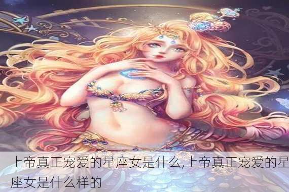 上帝真正宠爱的星座女是什么,上帝真正宠爱的星座女是什么样的