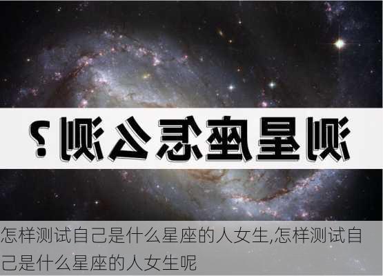 怎样测试自己是什么星座的人女生,怎样测试自己是什么星座的人女生呢