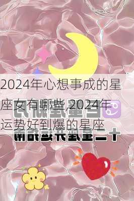 2024年心想事成的星座女有哪些,2024年运势好到爆的星座