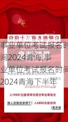 事业单位考试报名时间2024青海,事业单位考试报名时间2024青海下半年