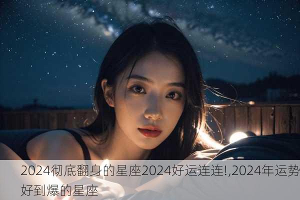 2024彻底翻身的星座2024好运连连!,2024年运势好到爆的星座