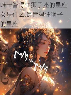 唯一管得住狮子座的星座女是什么,最管得住狮子的星座